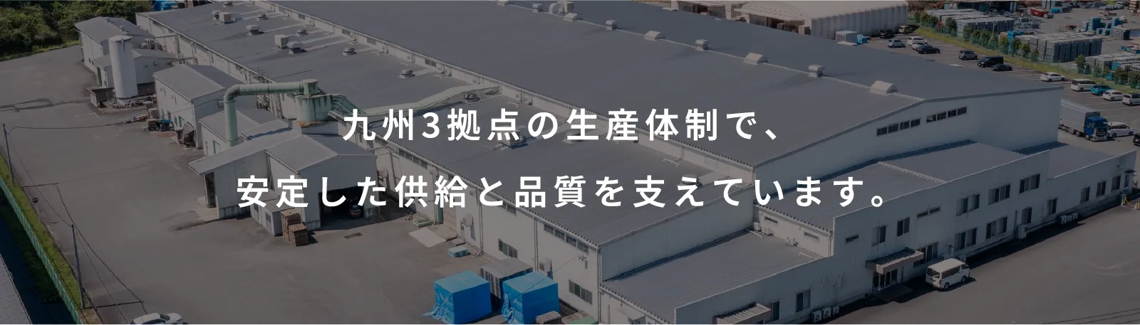 九州3拠点の生産体制で、安定した供給と品質を支えています。